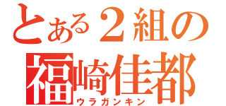 とある２組の福崎佳都（ウラガンキン）