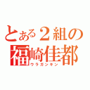 とある２組の福崎佳都（ウラガンキン）