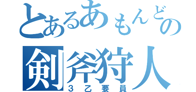 とあるあもんどの剣斧狩人（３乙要員）