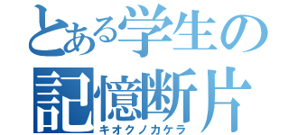 とある学生の記憶断片（キオクノカケラ）