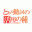 とある動詞の活用の種類（いいからおぼえろ）