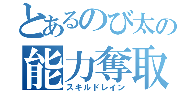 とあるのび太の能力奪取（スキルドレイン）