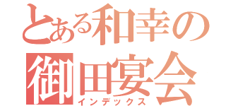 とある和幸の御田宴会（インデックス）