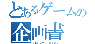 とあるゲームの企画書（ＤＥＲＢＹ ＩＭＰＡＣＴ）