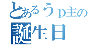 とあるうｐ主の誕生日（）