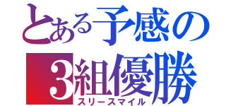 とある予感の３組優勝（スリースマイル）