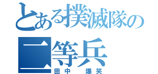 とある撲滅隊の二等兵（田中 爆笑）