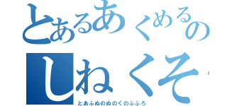 とあるあくめるそのしねくそやろう（とあふぬのぬのくのふふろ）