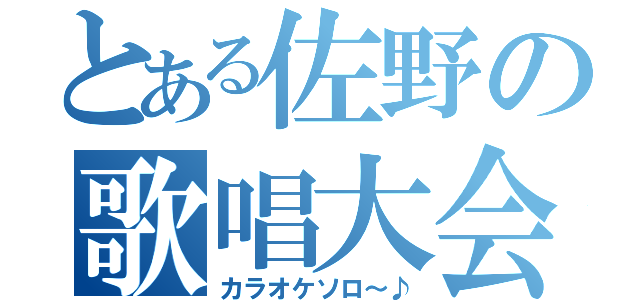 とある佐野の歌唱大会（カラオケソロ～♪）