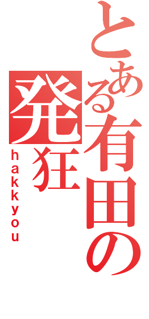 とある有田の発狂（ｈａｋｋｙｏｕ）