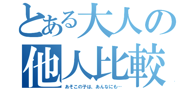 とある大人の他人比較（あそこの子は、あんなにも…）