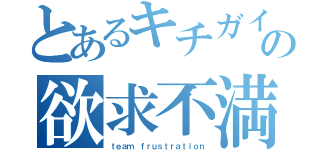 とあるキチガイの欲求不満（ｔｅａｍ ｆｒｕｓｔｒａｔｉｏｎ）