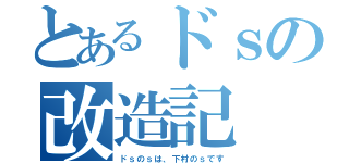 とあるドｓの改造記（ドｓのｓは、下村のｓです）