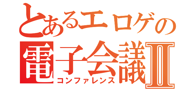 とあるエロゲの電子会議Ⅱ（コンファレンス）