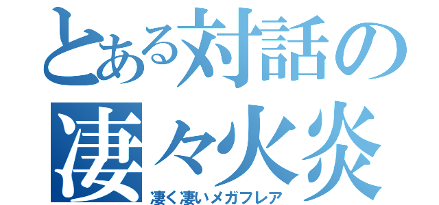 とある対話の凄々火炎（凄く凄いメガフレア）