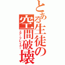 とある生徒の空間破壊（エアーブレイカー）