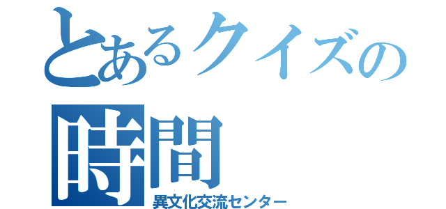 とあるクイズの時間（異文化交流センター）