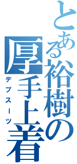 とある裕樹の厚手上着（デブスーツ）