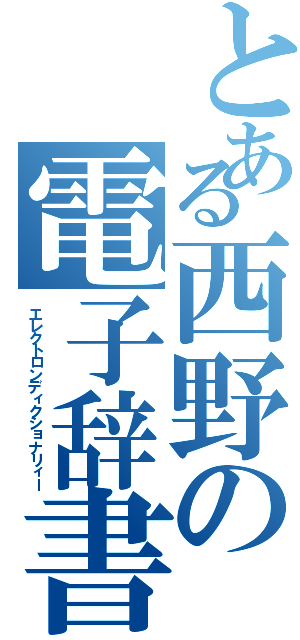 とある西野の電子辞書（エレクトロンディクショナリィー）