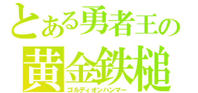 とある勇者王の黄金鉄槌（ゴルディオンハンマー）