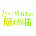 とある勇者王の黄金鉄槌（ゴルディオンハンマー）