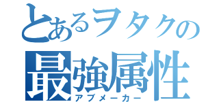 とあるヲタクの最強属性（アブメーカー）