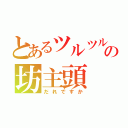 とあるツルツルの坊主頭（だれですか）