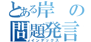 とある岸の問題発言（インデックス）