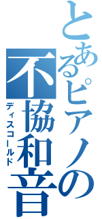 とあるピアノの不協和音（ディスコールド）