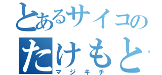 とあるサイコのたけもと    （マジキチ）