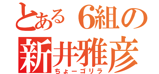 とある６組の新井雅彦（ちょーゴリラ）