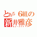 とある６組の新井雅彦（ちょーゴリラ）