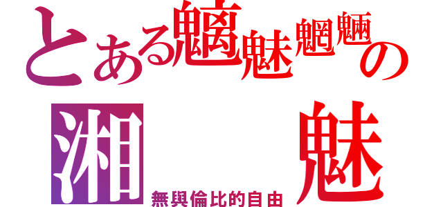 とある魑魅魍魎の湘　　魅（無與倫比的自由）