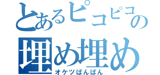 とあるピコピコの埋め埋め（オケツぱんぱん）