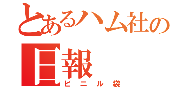 とあるハム社の日報（ビニル袋）