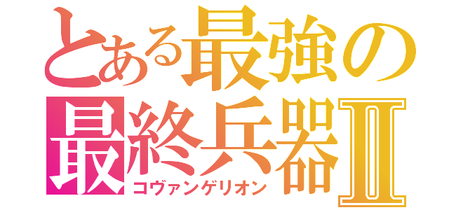 とある最強の最終兵器Ⅱ（コヴァンゲリオン）