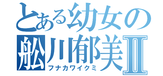 とある幼女の舩川郁美Ⅱ（フナカワイクミ）