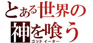 とある世界の神を喰う者（ゴッドイーター）