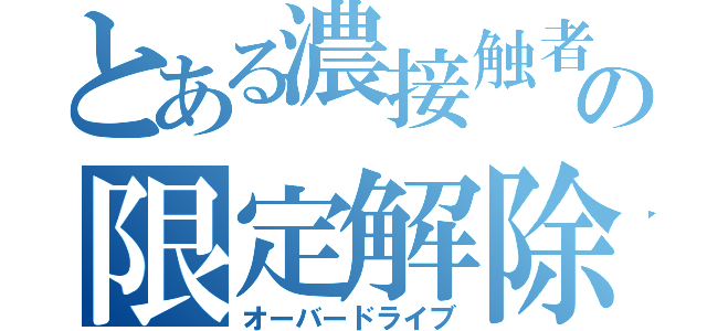 とある濃接触者の限定解除（オーバードライブ）