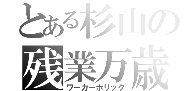 とある杉山の残業万歳（ワーカーホリック）