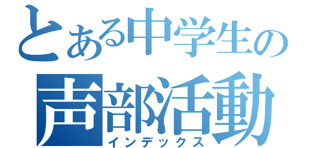 とある中学生の声部活動（インデックス）