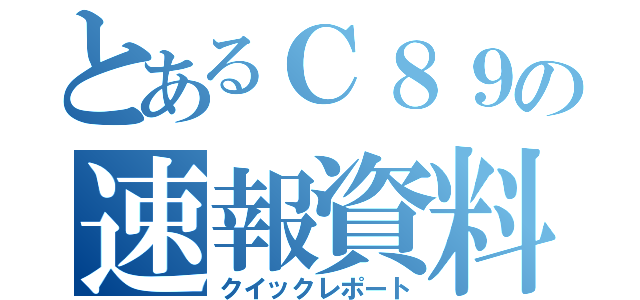 とあるＣ８９の速報資料（クイックレポート）