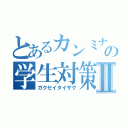 とあるカンミナの学生対策Ⅱ（ガクセイタイサク）