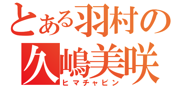 とある羽村の久嶋美咲（ヒマチャビン）