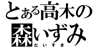 とある高木の森いずみ（だいすき）