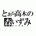 とある高木の森いずみ（だいすき）