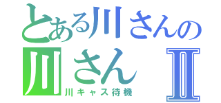 とある川さんの川さんⅡ（川キャス待機）