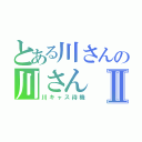 とある川さんの川さんⅡ（川キャス待機）