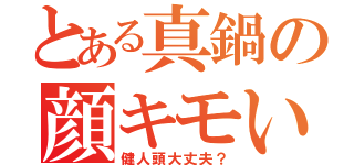 とある真鍋の顔キモい（健人頭大丈夫？）