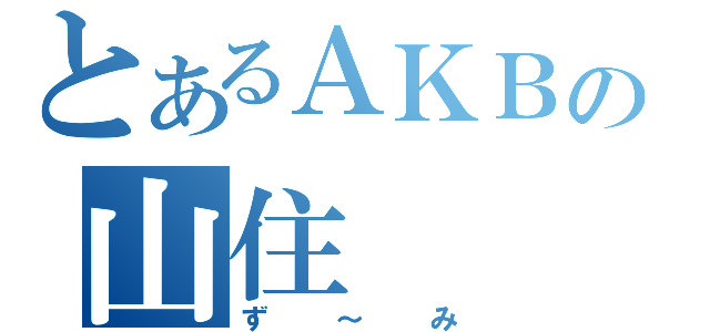 とあるＡＫＢの山住（ず～み）